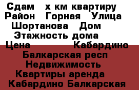 Сдам 2-х км квартиру  › Район ­ Горная › Улица ­ Шортанова › Дом ­ 5 › Этажность дома ­ 5 › Цена ­ 15 000 - Кабардино-Балкарская респ. Недвижимость » Квартиры аренда   . Кабардино-Балкарская респ.